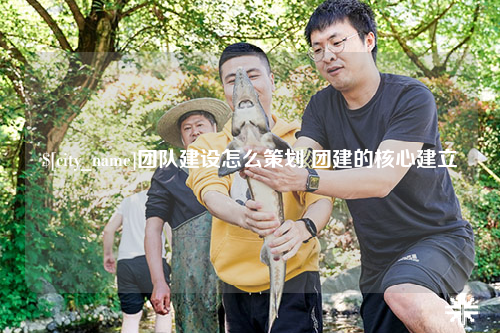西藏团队建设怎么策划 团建的核心建立